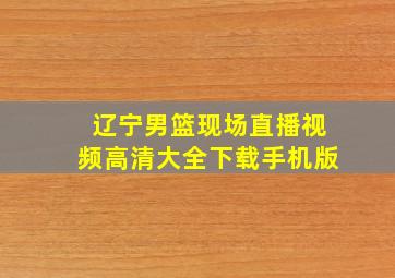 辽宁男篮现场直播视频高清大全下载手机版