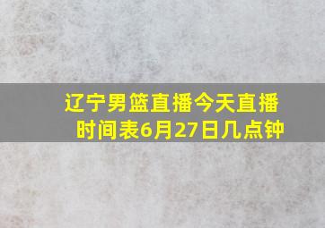 辽宁男篮直播今天直播时间表6月27日几点钟