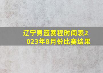 辽宁男篮赛程时间表2023年8月份比赛结果