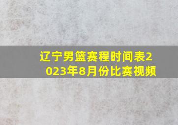 辽宁男篮赛程时间表2023年8月份比赛视频