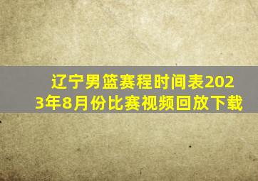 辽宁男篮赛程时间表2023年8月份比赛视频回放下载