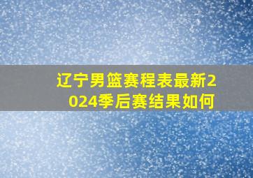 辽宁男篮赛程表最新2024季后赛结果如何