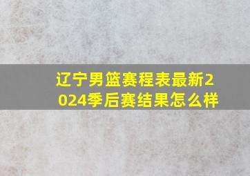 辽宁男篮赛程表最新2024季后赛结果怎么样