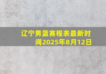 辽宁男篮赛程表最新时间2025年8月12日