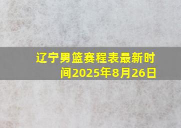 辽宁男篮赛程表最新时间2025年8月26日