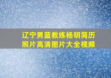 辽宁男蓝教练杨明简历照片高清图片大全视频