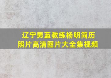 辽宁男蓝教练杨明简历照片高清图片大全集视频