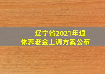 辽宁省2021年退休养老金上调方案公布