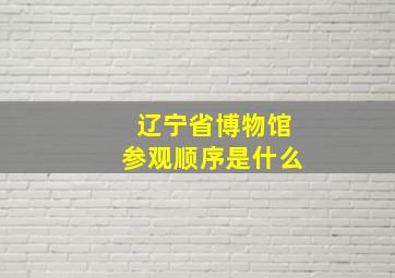 辽宁省博物馆参观顺序是什么