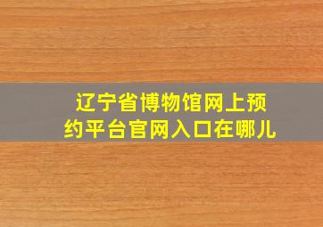 辽宁省博物馆网上预约平台官网入口在哪儿