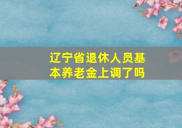 辽宁省退休人员基本养老金上调了吗