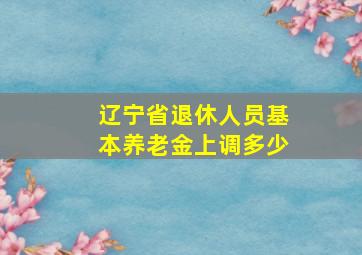 辽宁省退休人员基本养老金上调多少