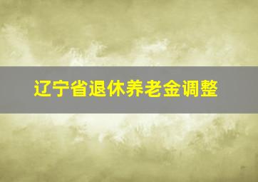 辽宁省退休养老金调整