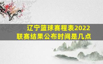 辽宁篮球赛程表2022联赛结果公布时间是几点