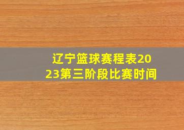 辽宁篮球赛程表2023第三阶段比赛时间