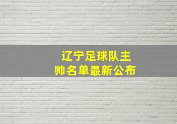 辽宁足球队主帅名单最新公布