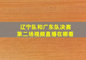 辽宁队和广东队决赛第二场视频直播在哪看