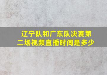 辽宁队和广东队决赛第二场视频直播时间是多少