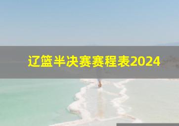 辽篮半决赛赛程表2024