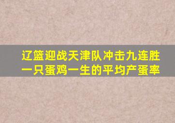 辽篮迎战天津队冲击九连胜一只蛋鸡一生的平均产蛋率