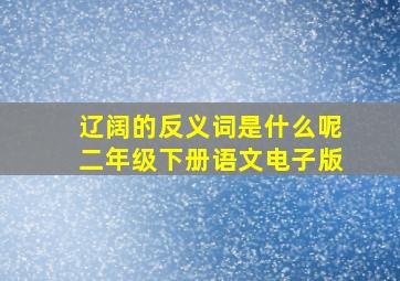 辽阔的反义词是什么呢二年级下册语文电子版