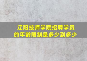 辽阳技师学院招聘学员的年龄限制是多少到多少