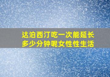 达泊西汀吃一次能延长多少分钟呢女性性生活