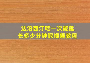 达泊西汀吃一次能延长多少分钟呢视频教程