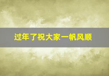 过年了祝大家一帆风顺