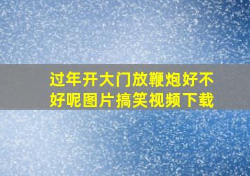 过年开大门放鞭炮好不好呢图片搞笑视频下载