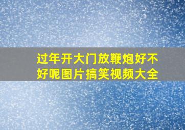 过年开大门放鞭炮好不好呢图片搞笑视频大全