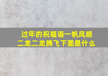 过年的祝福语一帆风顺二龙二龙腾飞下面是什么