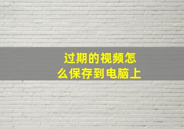 过期的视频怎么保存到电脑上