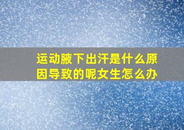 运动腋下出汗是什么原因导致的呢女生怎么办