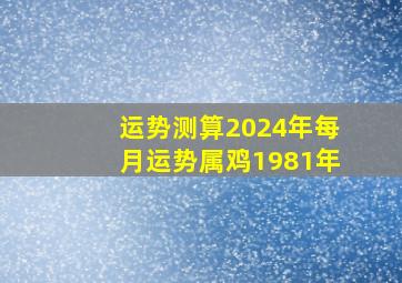 运势测算2024年每月运势属鸡1981年