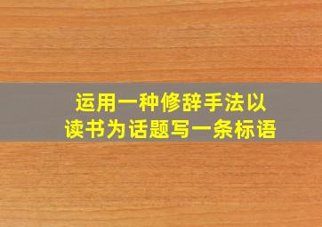 运用一种修辞手法以读书为话题写一条标语