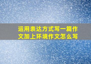 运用表达方式写一篇作文加上环境作文怎么写