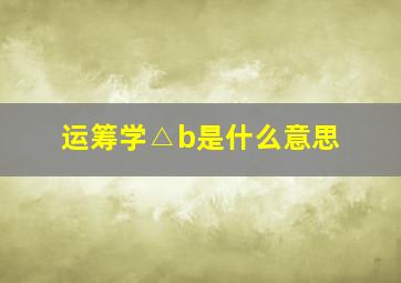 运筹学△b是什么意思