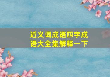 近义词成语四字成语大全集解释一下