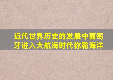 近代世界历史的发展中葡萄牙进入大航海时代称霸海洋