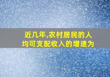 近几年,农村居民的人均可支配收入的增速为