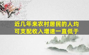 近几年来农村居民的人均可支配收入增速一直低于