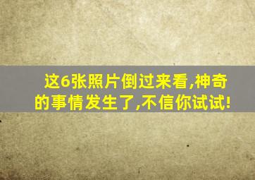 这6张照片倒过来看,神奇的事情发生了,不信你试试!