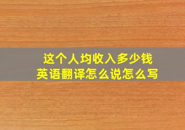 这个人均收入多少钱英语翻译怎么说怎么写