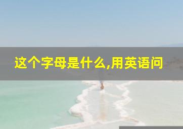 这个字母是什么,用英语问