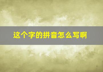 这个字的拼音怎么写啊