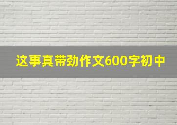 这事真带劲作文600字初中