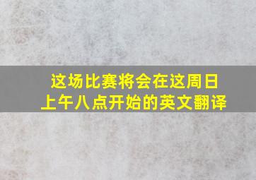 这场比赛将会在这周日上午八点开始的英文翻译