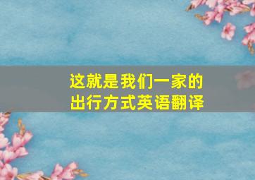 这就是我们一家的出行方式英语翻译