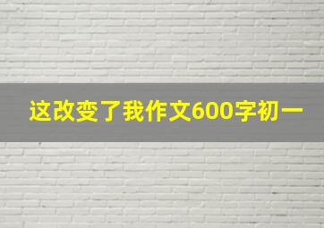 这改变了我作文600字初一